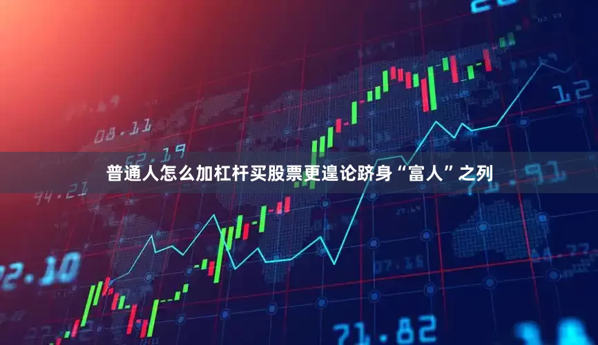 普通人怎么加杠杆买股票更遑论跻身“富人”之列