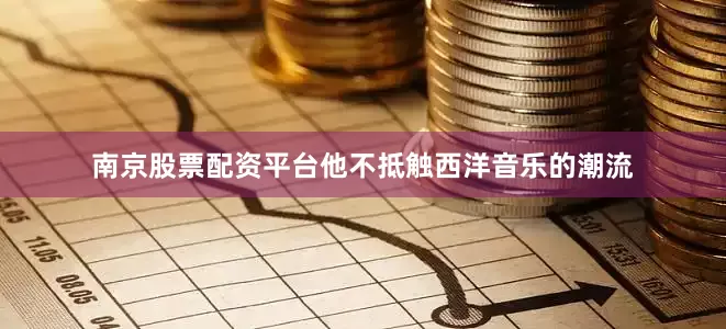 南京股票配资平台他不抵触西洋音乐的潮流