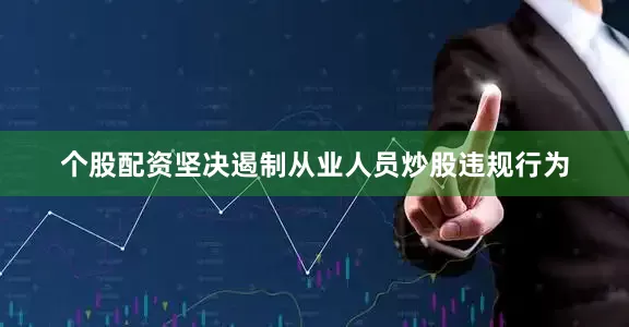 个股配资坚决遏制从业人员炒股违规行为