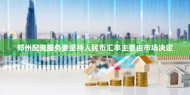 郑州配资服务要坚持人民币汇率主要由市场决定