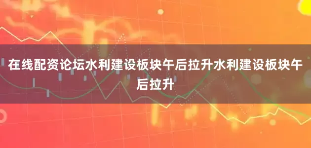 在线配资论坛水利建设板块午后拉升水利建设板块午后拉升
