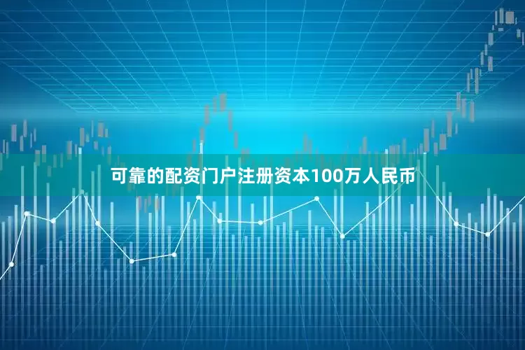 可靠的配资门户注册资本100万人民币