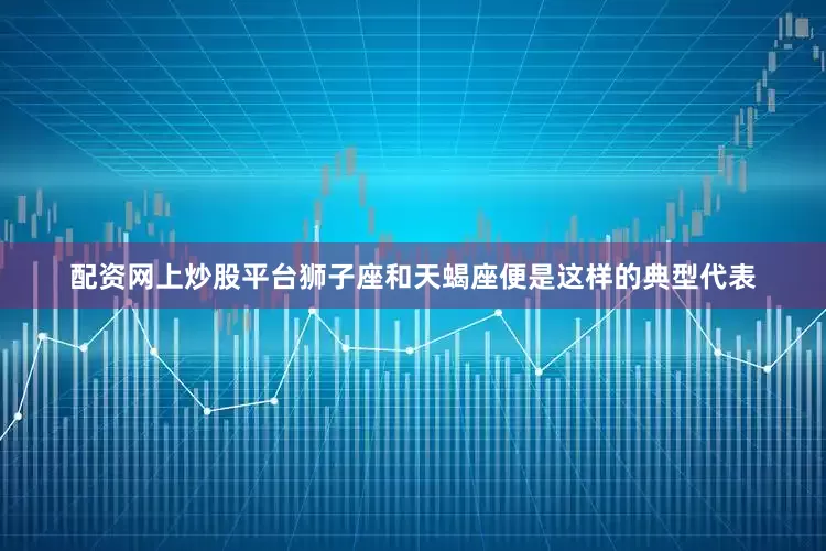 配资网上炒股平台狮子座和天蝎座便是这样的典型代表