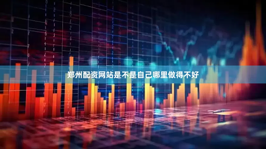 郑州配资网站是不是自己哪里做得不好