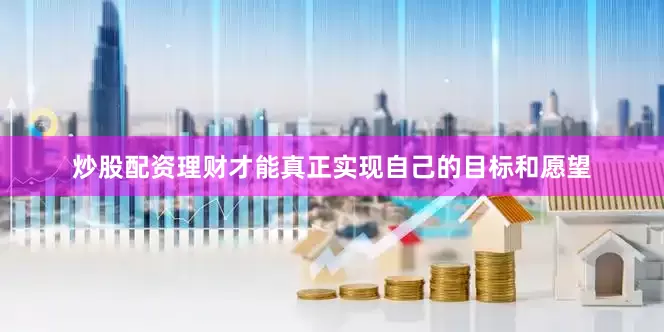炒股配资理财才能真正实现自己的目标和愿望
