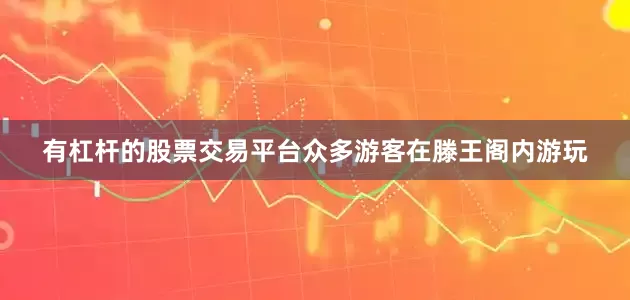 有杠杆的股票交易平台众多游客在滕王阁内游玩