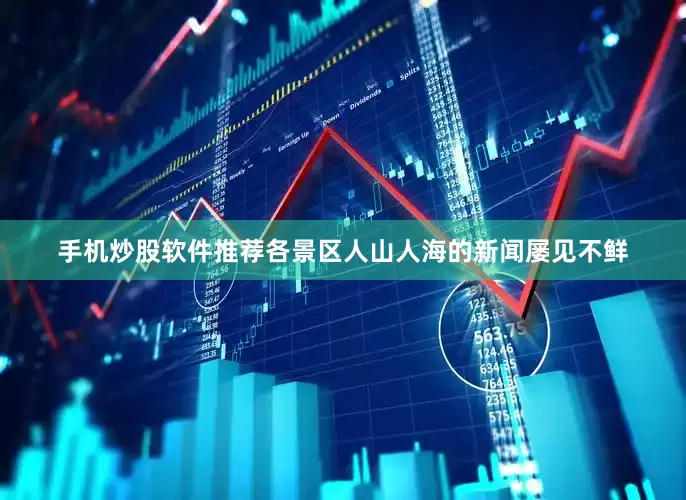 手机炒股软件推荐各景区人山人海的新闻屡见不鲜