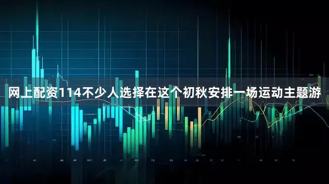 网上配资114不少人选择在这个初秋安排一场运动主题游