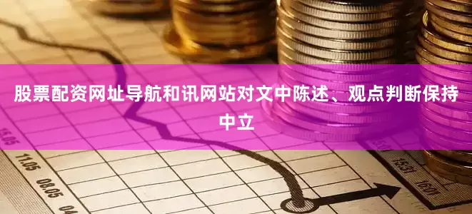 股票配资网址导航和讯网站对文中陈述、观点判断保持中立