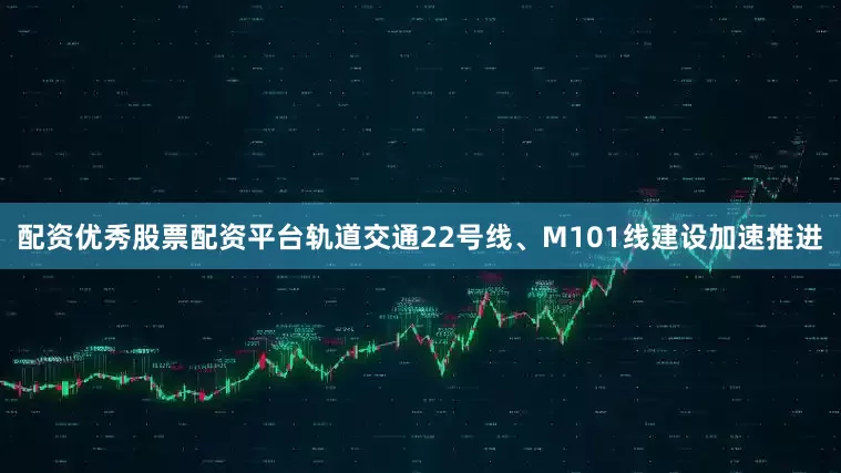 配资优秀股票配资平台轨道交通22号线、M101线建设加速推进