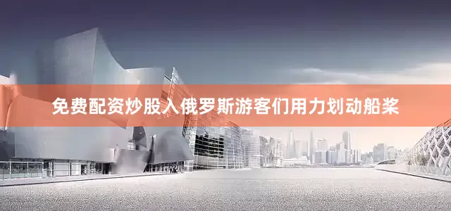 免费配资炒股入俄罗斯游客们用力划动船桨
