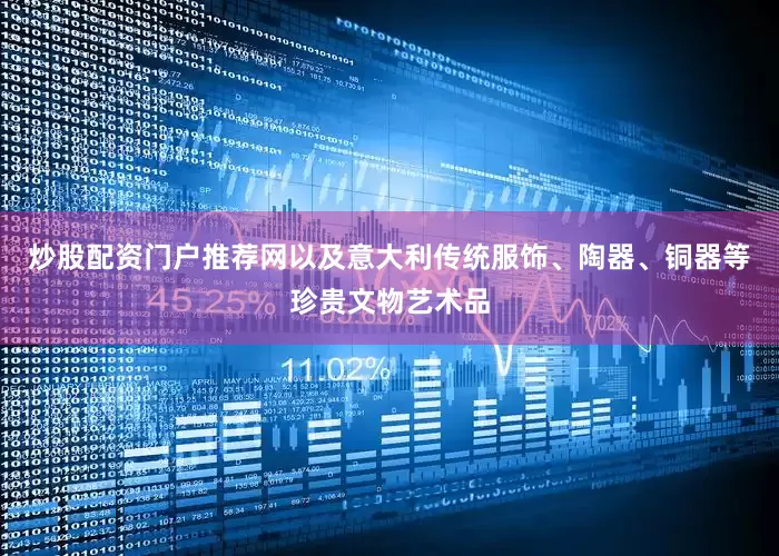 炒股配资门户推荐网以及意大利传统服饰、陶器、铜器等珍贵文物艺术品