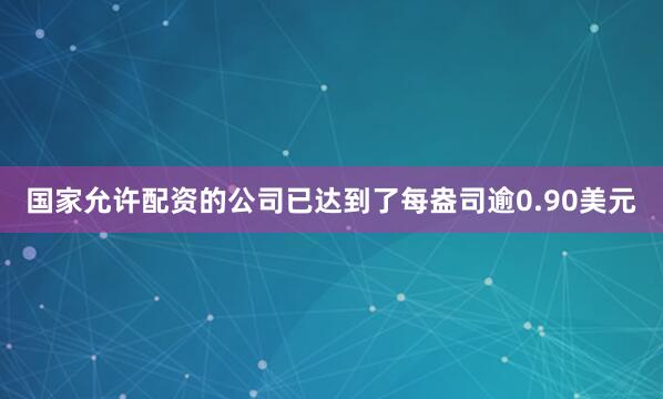 国家允许配资的公司已达到了每盎司逾0.90美元