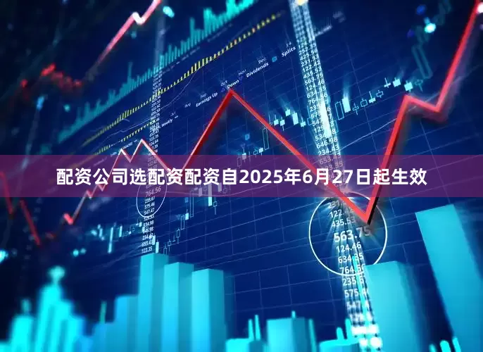 配资公司选配资配资自2025年6月27日起生效