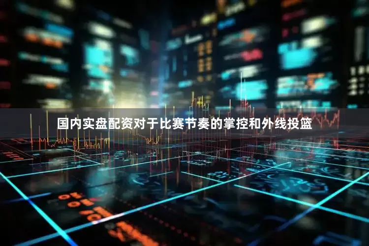 国内实盘配资对于比赛节奏的掌控和外线投篮