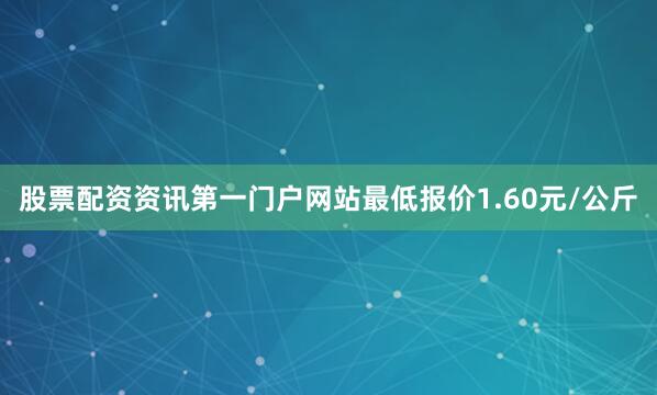 股票配资资讯第一门户网站最低报价1.60元/公斤