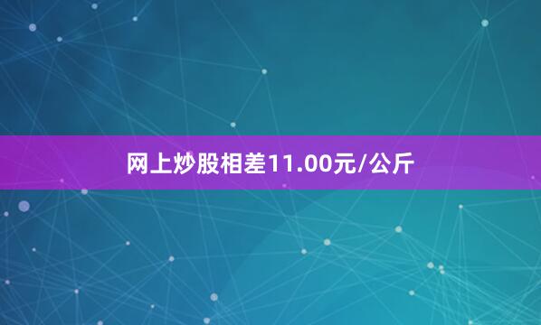 网上炒股相差11.00元/公斤