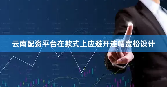 云南配资平台在款式上应避开连帽宽松设计