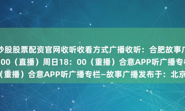 炒股股票配资官网收听收看方式广播收听：合肥故事广播FM98.8周六11：00（直播）周日18：00（重播）合意APP听广播专栏—故事广播发布于：北京市