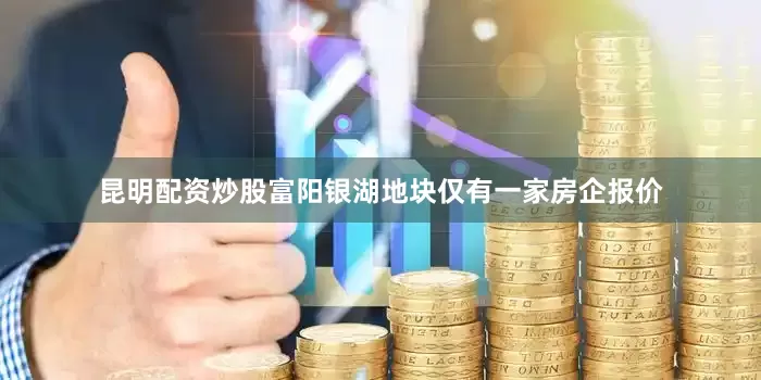 昆明配资炒股富阳银湖地块仅有一家房企报价