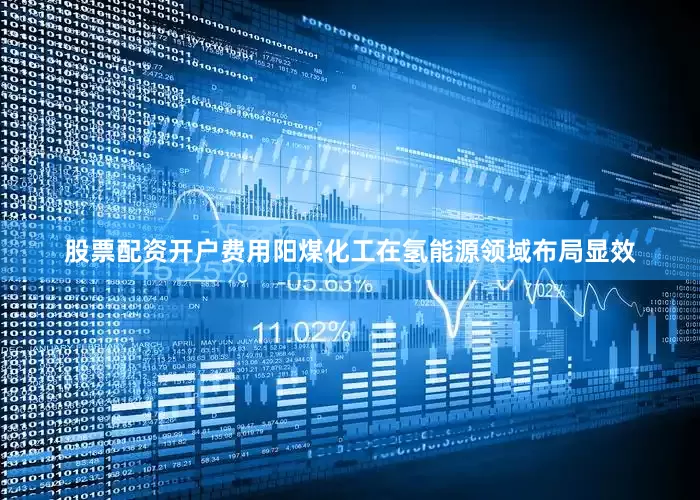 股票配资开户费用阳煤化工在氢能源领域布局显效