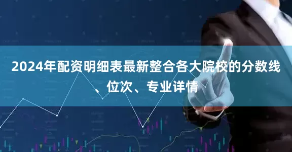 2024年配资明细表最新整合各大院校的分数线、位次、专业详情