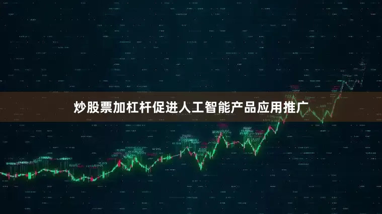 炒股票加杠杆促进人工智能产品应用推广