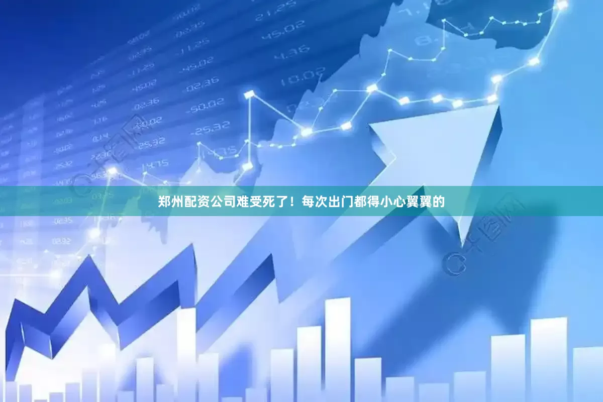 郑州配资公司难受死了！每次出门都得小心翼翼的