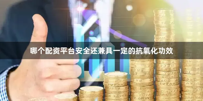 哪个配资平台安全还兼具一定的抗氧化功效