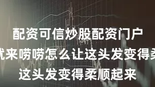 配资可信炒股配资门户今天咱就来唠唠怎么让这头发变得柔顺起来