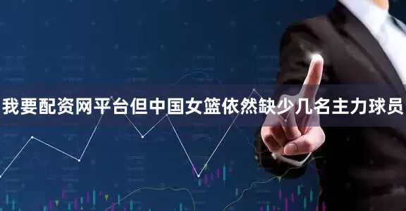 我要配资网平台但中国女篮依然缺少几名主力球员