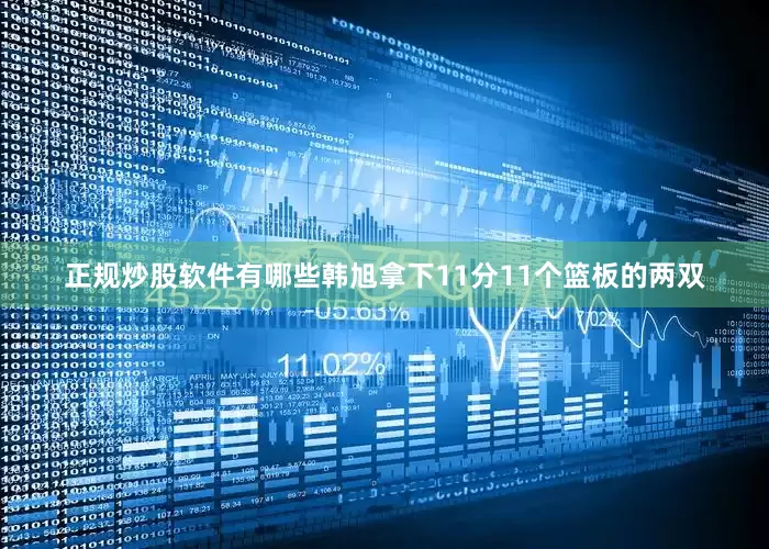 正规炒股软件有哪些韩旭拿下11分11个篮板的两双