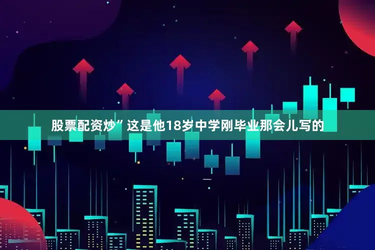 股票配资炒”这是他18岁中学刚毕业那会儿写的