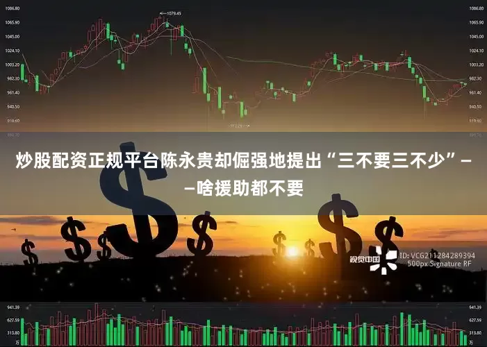 炒股配资正规平台陈永贵却倔强地提出“三不要三不少”——啥援助都不要