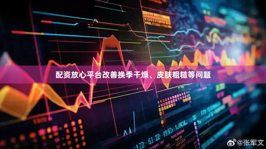 配资放心平台改善换季干燥、皮肤粗糙等问题