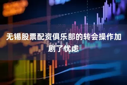 无锡股票配资俱乐部的转会操作加剧了忧虑