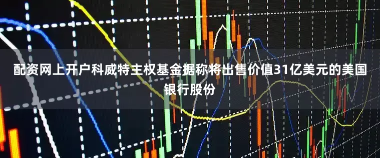 配资网上开户科威特主权基金据称将出售价值31亿美元的美国银行股份