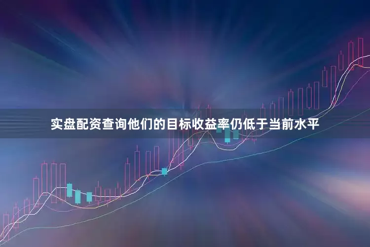 实盘配资查询他们的目标收益率仍低于当前水平