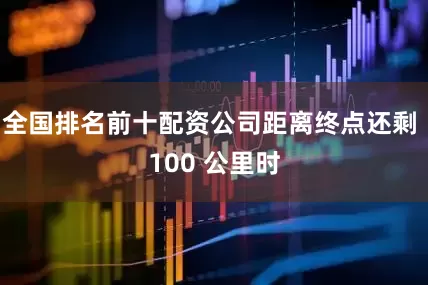 全国排名前十配资公司距离终点还剩 100 公里时