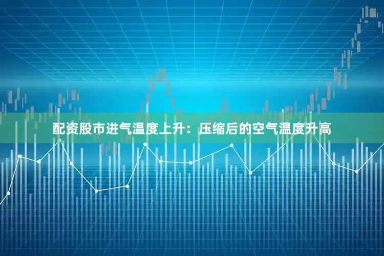 配资股市进气温度上升：压缩后的空气温度升高