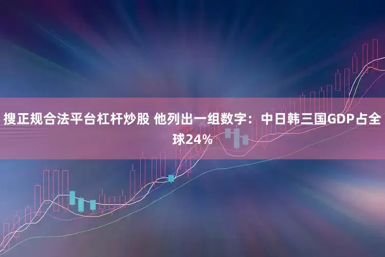 搜正规合法平台杠杆炒股 他列出一组数字：中日韩三国GDP占全球24%