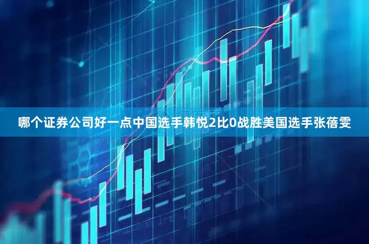 哪个证券公司好一点中国选手韩悦2比0战胜美国选手张蓓雯