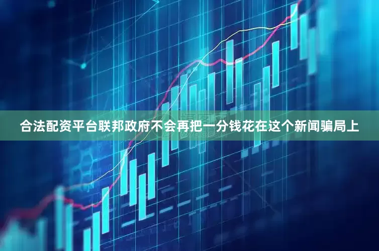 合法配资平台联邦政府不会再把一分钱花在这个新闻骗局上