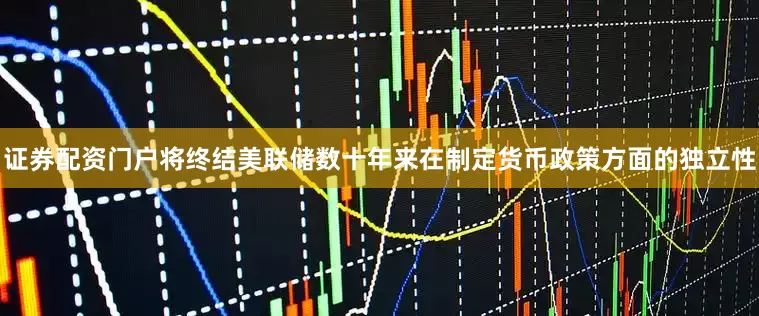证券配资门户将终结美联储数十年来在制定货币政策方面的独立性