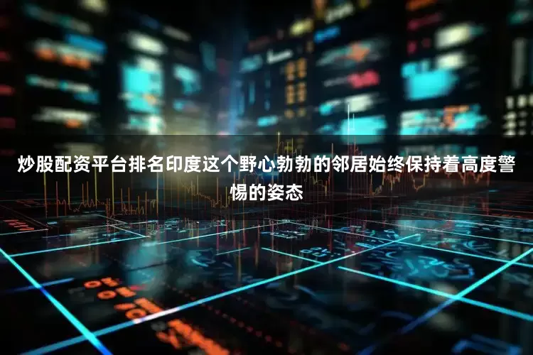 炒股配资平台排名印度这个野心勃勃的邻居始终保持着高度警惕的姿态