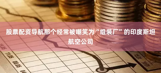 股票配资导航那个经常被嘲笑为“组装厂”的印度斯坦航空公司
