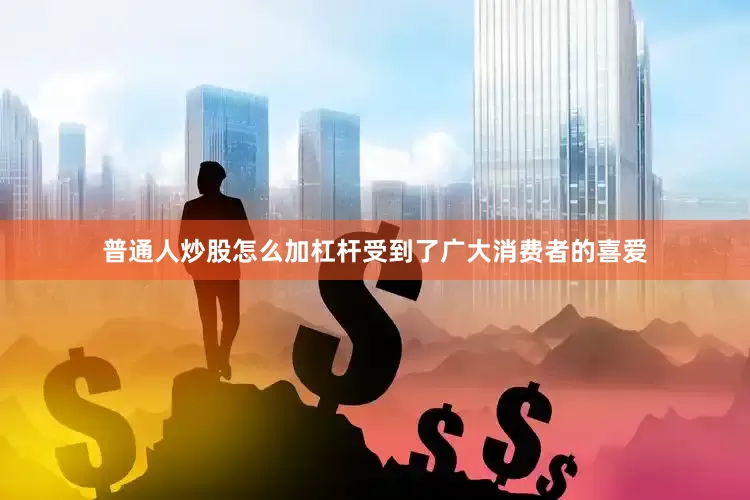 普通人炒股怎么加杠杆受到了广大消费者的喜爱
