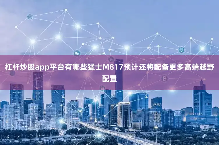 杠杆炒股app平台有哪些猛士M817预计还将配备更多高端越野配置