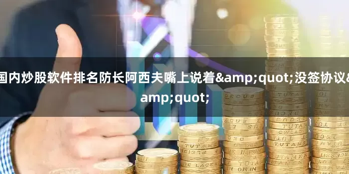 国内炒股软件排名防长阿西夫嘴上说着&quot;没签协议&quot;