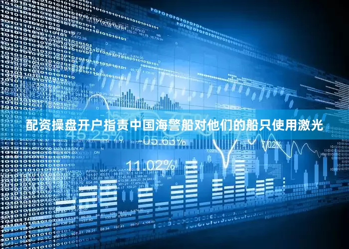 配资操盘开户指责中国海警船对他们的船只使用激光